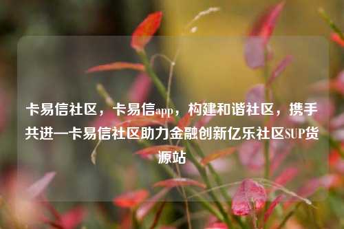 卡易信社区，卡易信app，构建和谐社区	，携手共进—卡易信社区助力金融创新亿乐社区SUP货源站  第1张